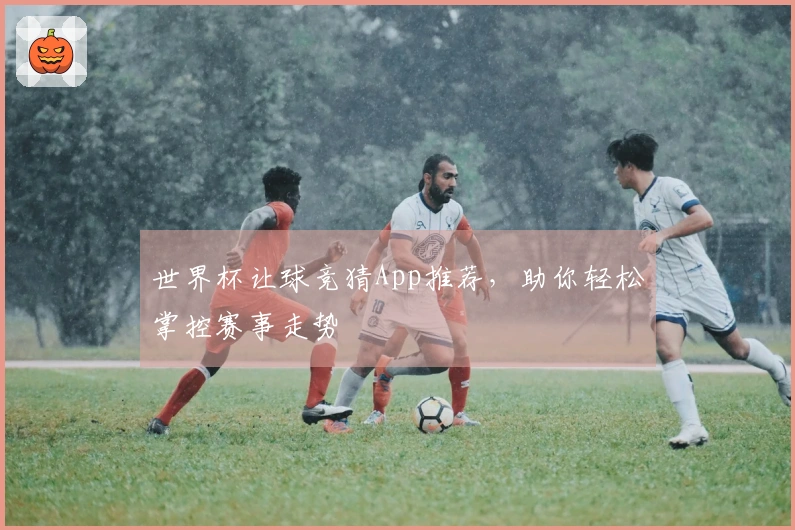 世界杯让球竞猜App推荐，助你轻松掌控赛事走势