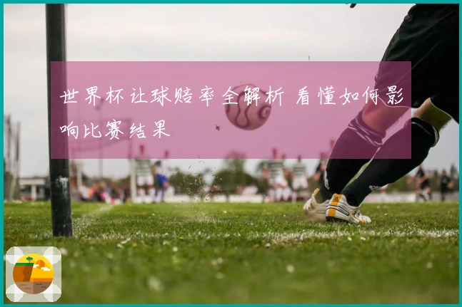 世界杯让球赔率全解析 看懂如何影响比赛结果