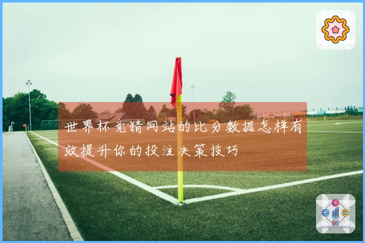 世界杯竞猜网站的比分数据怎样有效提升你的投注决策技巧