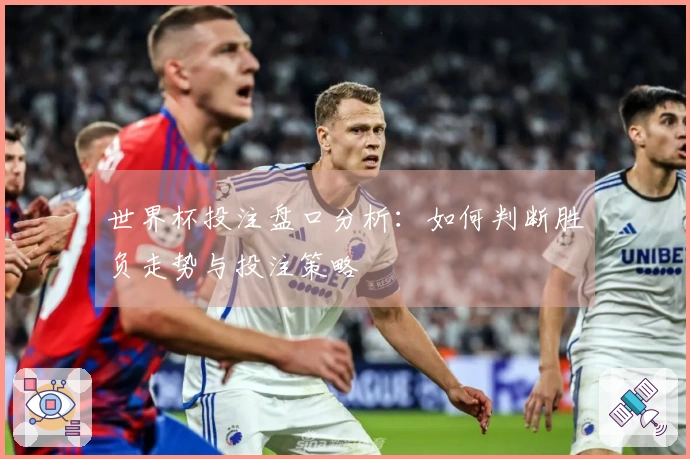 世界杯投注盘口分析：如何判断胜负走势与投注策略