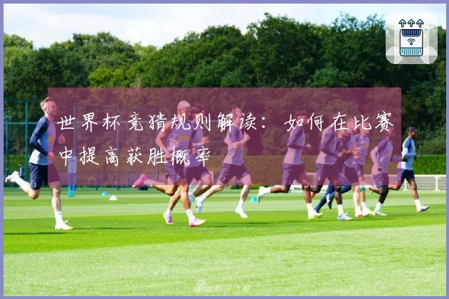 世界杯竞猜规则解读:如何在比赛中提高获胜概率