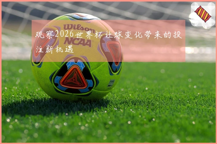 观察2026世界杯让球变化带来的投注新机遇