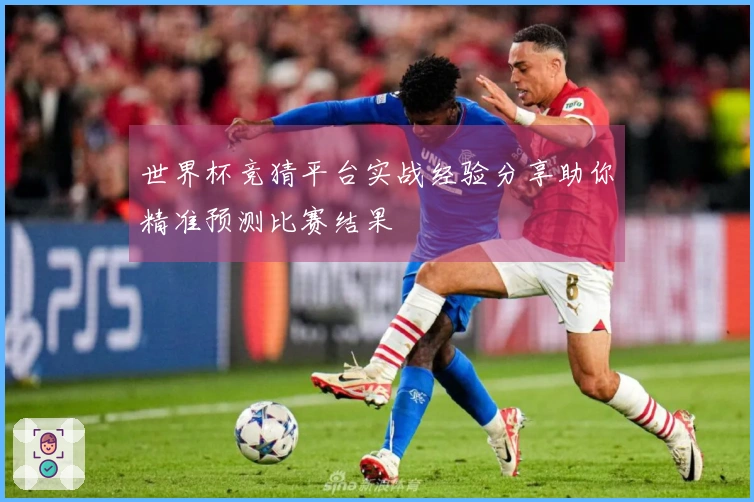 世界杯竞猜平台实战经验分享助你精准预测比赛结果