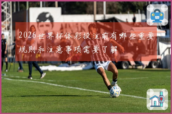2026世界杯体彩投注前有哪些重要规则和注意事项需要了解