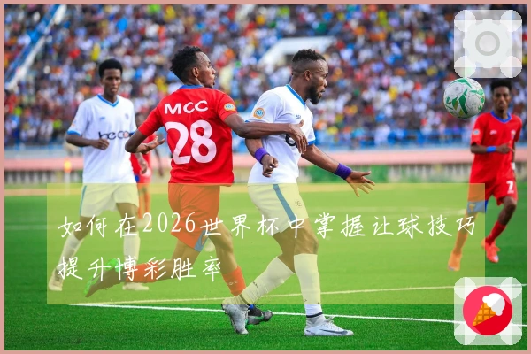如何在2026世界杯中掌握让球技巧提升博彩胜率