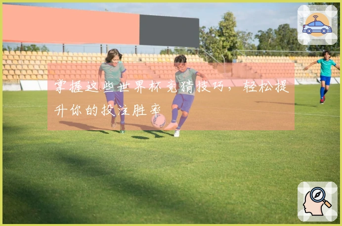 掌握这些世界杯竞猜技巧，轻松提升你的投注胜率