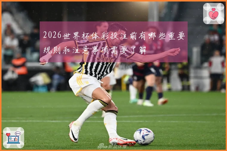 2026世界杯体彩投注前有哪些重要规则和注意事项需要了解